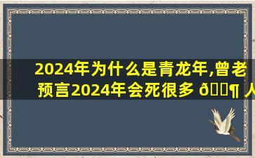 2024年为什么是青龙年,曾老预言2024年会死很多 🐶 人 🐬 吗